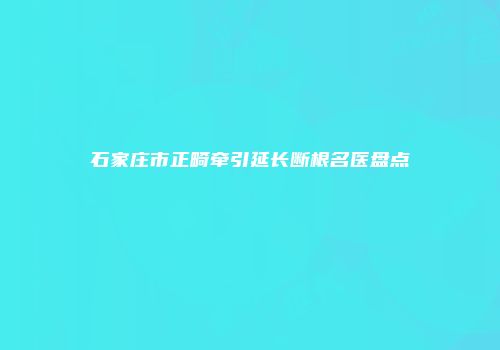 石家庄市正畸牵引延长断根名医盘点