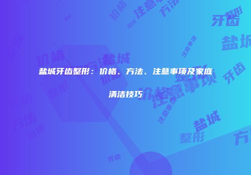 盐城牙齿整形：价格、方法、注意事项及家庭清洁技巧