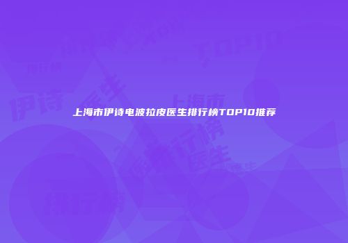 上海市伊诗电波拉皮医生排行榜TOP10推荐