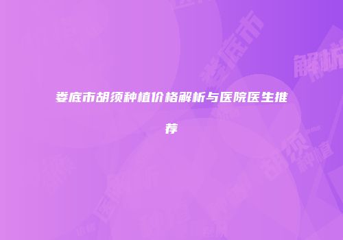 娄底市胡须种植价格解析与医院医生推荐
