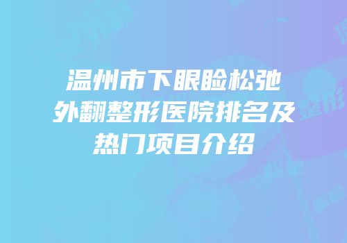 温州市下眼睑松弛外翻整形医院排名及热门项目介绍