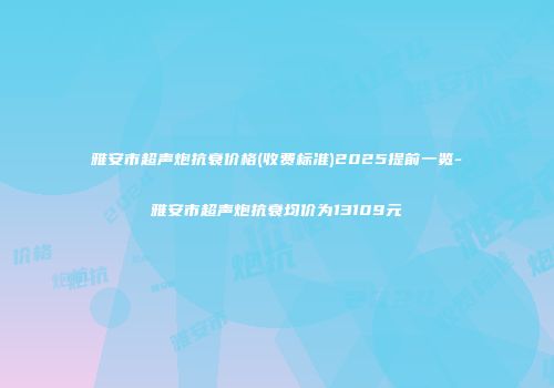 雅安市超声炮抗衰价格(收费标准)2025提前一览-雅安市超声炮抗衰均价为13109元
