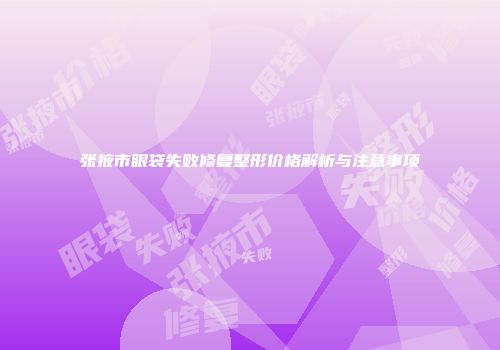 张掖市眼袋失败修复整形价格解析与注意事项