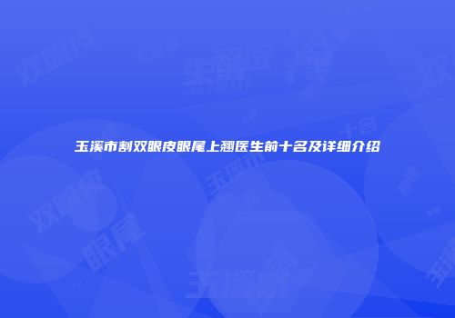 玉溪市割双眼皮眼尾上翘医生前十名及详细介绍