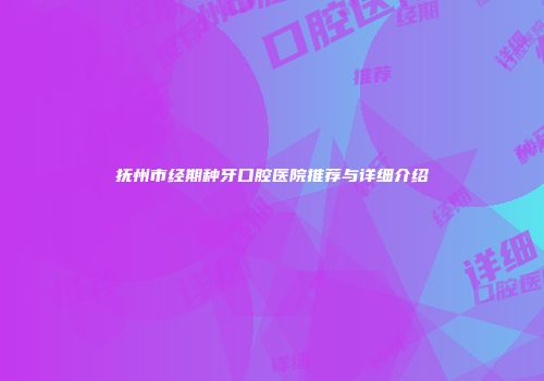 抚州市经期种牙口腔医院推荐与详细介绍