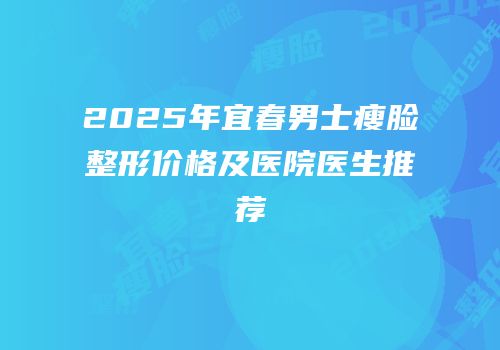 2025年宜春男士瘦脸整形价格及医院医生推荐