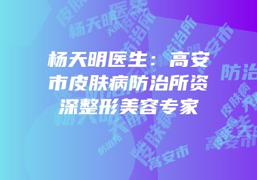 杨天明医生：高安市皮肤病防治所资深整形美容专家