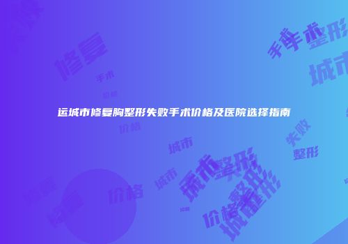 运城市修复胸整形失败手术价格及医院选择指南