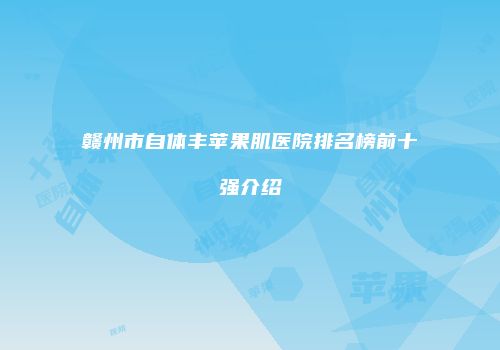 赣州市自体丰苹果肌医院排名榜前十强介绍