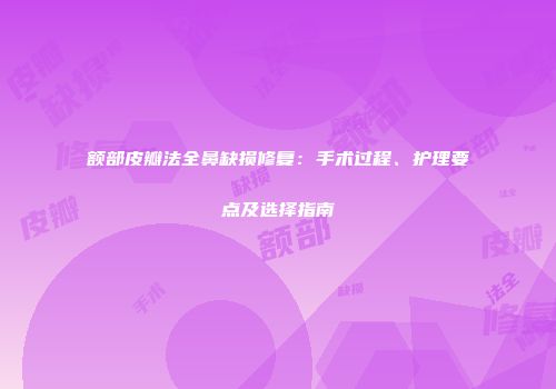 额部皮瓣法全鼻缺损修复：手术过程、护理要点及选择指南