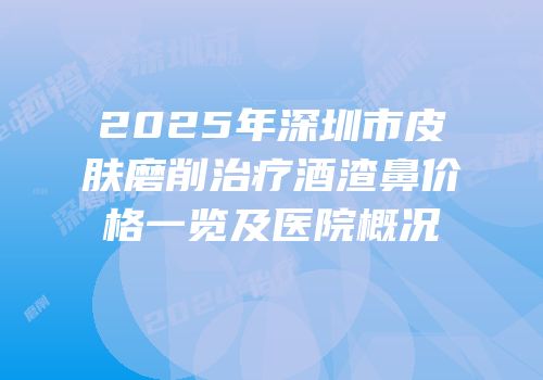 2025年深圳市皮肤磨削治疗酒渣鼻价格一览及医院概况