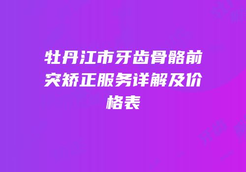 牡丹江市牙齿骨骼前突矫正服务详解及价格表
