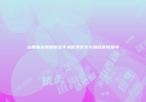 山西省近视眼矫正手术优秀医生与知名医院推荐