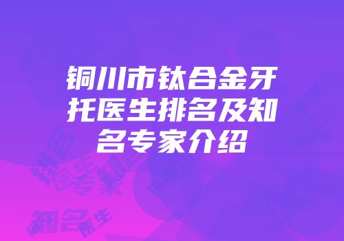 铜川市钛合金牙托医生排名及知名专家介绍