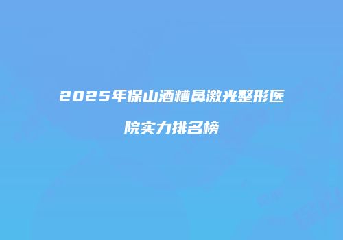 2025年保山酒糟鼻激光整形医院实力排名榜