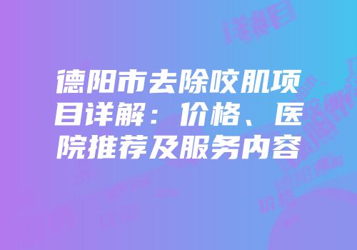 德阳市去除咬肌项目详解：价格、医院推荐及服务内容