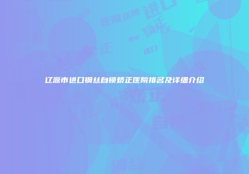 辽源市进口钢丝自锁矫正医院排名及详细介绍