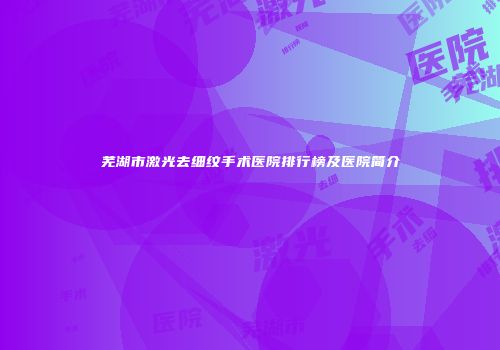 芜湖市激光去细纹手术医院排行榜及医院简介