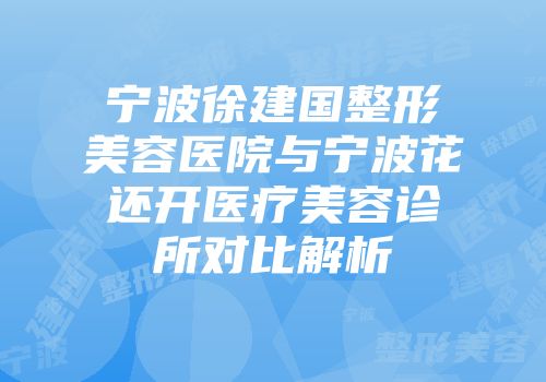 宁波徐建国整形美容医院与宁波花还开医疗美容诊所对比解析