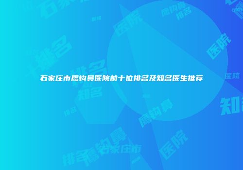 石家庄市鹰钩鼻医院前十位排名及知名医生推荐