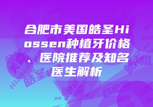 合肥市美国皓圣Hiossen种植牙价格、医院推荐及知名医生解析
