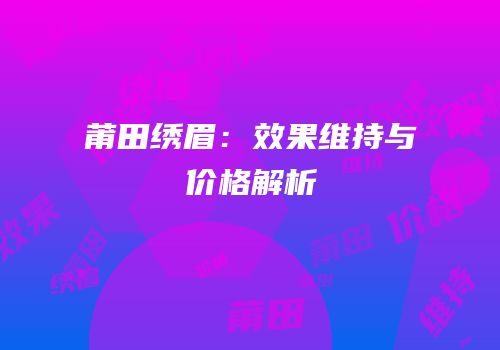 莆田绣眉：效果维持与价格解析