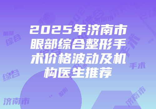 2025年济南市眼部综合整形手术价格波动及机构医生推荐