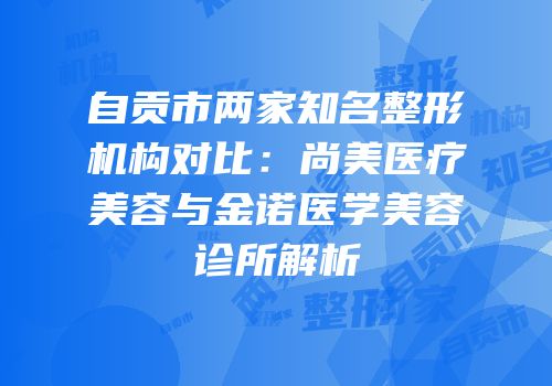 自贡市两家知名整形机构对比：尚美医疗美容与金诺医学美容诊所解析
