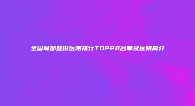 全国耳部整形医院排行TOP20名单及医院简介