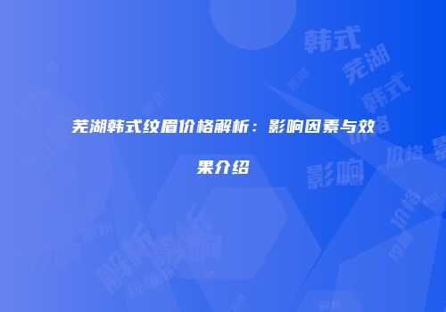 芜湖韩式纹眉价格解析：影响因素与效果介绍