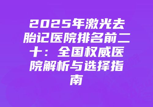 2025年激光去胎记医院排名前二十：全国权威医院解析与选择指南