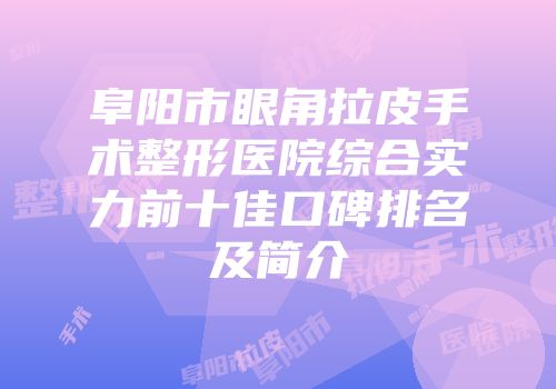 阜阳市眼角拉皮手术整形医院综合实力前十佳口碑排名及简介