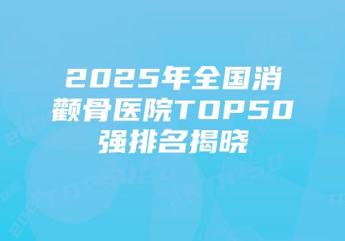 2025年全国消颧骨医院TOP50强排名揭晓