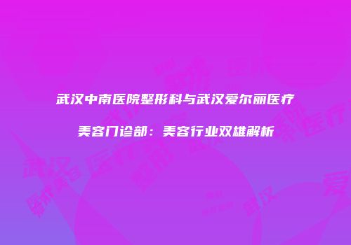武汉中南医院整形科与武汉爱尔丽医疗美容门诊部：美容行业双雄解析