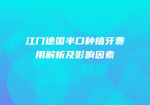 江门德国半口种植牙费用解析及影响因素