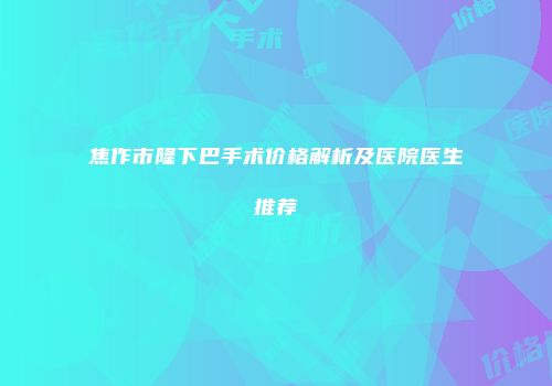 焦作市隆下巴手术价格解析及医院医生推荐