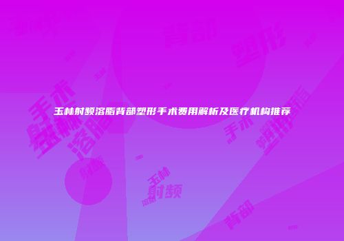 玉林射频溶脂背部塑形手术费用解析及医疗机构推荐
