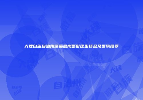 大理白族自治州微晶磨削整形医生排名及医院推荐