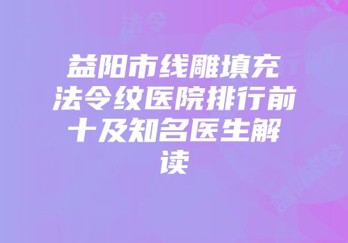 益阳市线雕填充法令纹医院排行前十及知名医生解读
