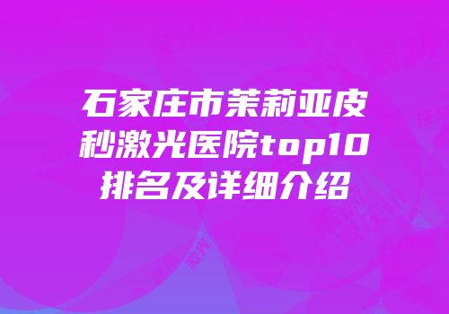 石家庄市茉莉亚皮秒激光医院top10排名及详细介绍