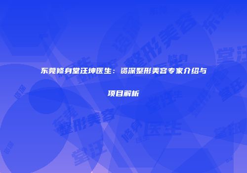 东莞修身堂汪坤医生：资深整形美容专家介绍与项目解析