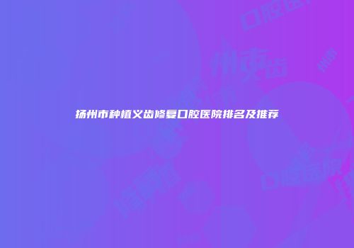 扬州市种植义齿修复口腔医院排名及推荐