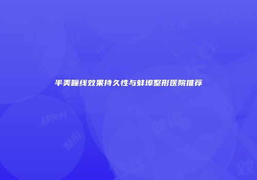 半美瞳线效果持久性与蚌埠整形医院推荐