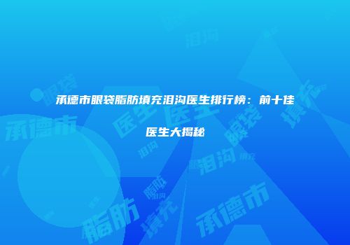 承德市眼袋脂肪填充泪沟医生排行榜：前十佳医生大揭秘
