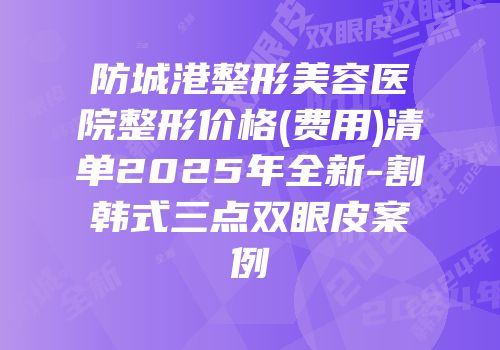 防城港整形美容医院整形价格(费用)清单2025年全新-割韩式三点双眼皮案例