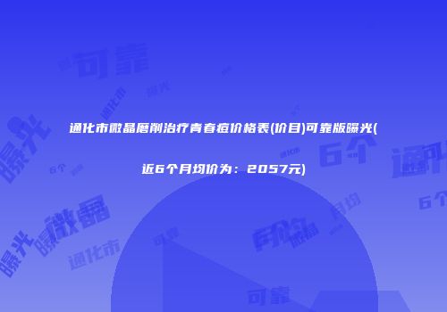 通化市微晶磨削治疗青春痘价格表(价目)可靠版曝光(近6个月均价为：2057元)