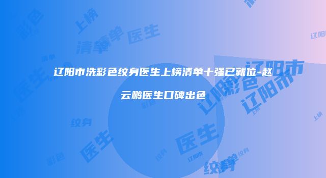 辽阳市洗彩色纹身医生上榜清单十强已就位-赵云鹏医生口碑出色