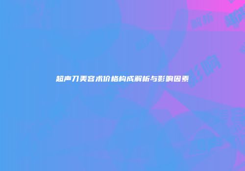 超声刀美容术价格构成解析与影响因素