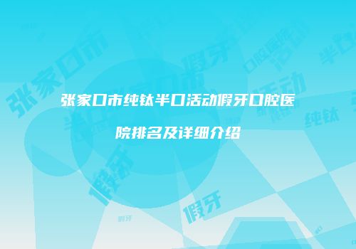 张家口市纯钛半口活动假牙口腔医院排名及详细介绍