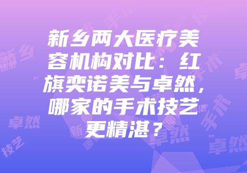 新乡两大医疗美容机构对比：红旗奕诺美与卓然，哪家的手术技艺更精湛？